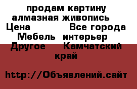 продам картину алмазная живопись  › Цена ­ 2 300 - Все города Мебель, интерьер » Другое   . Камчатский край